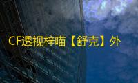 CF透视梓喵【舒克】外挂