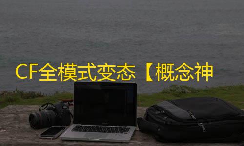CF全模式变态【概念神/生化变态】外挂